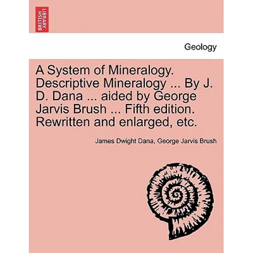 A System of Mineralogy. Descriptive Mineralogy ... By J. D. Dana ... aided by George Jarvis Brush ... Fifth edition. Rewritten and enlarged, etc.
