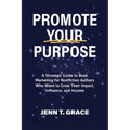 Promote Your Purpose: A Strategic Guide to Book Marketing for Nonfiction Authors Who Want to Grow Their Impact, Influence, and Income