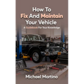 How To Fix And Maintain Your Vehicle: A Guidebook For Your Knowledge