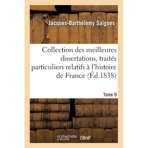 Collection, Meilleures Dissertations, Notices Et Traités Particuliers Relatifs À l'Histoire Tome 9: de France: Composée En Grande Partie de Pièces Rar