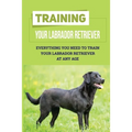 Training Your Labrador Retriever: Everything You Need To Train Your Labrador Retriever At Any Age: How Much Is Enough Exercise For Labrador Retriever