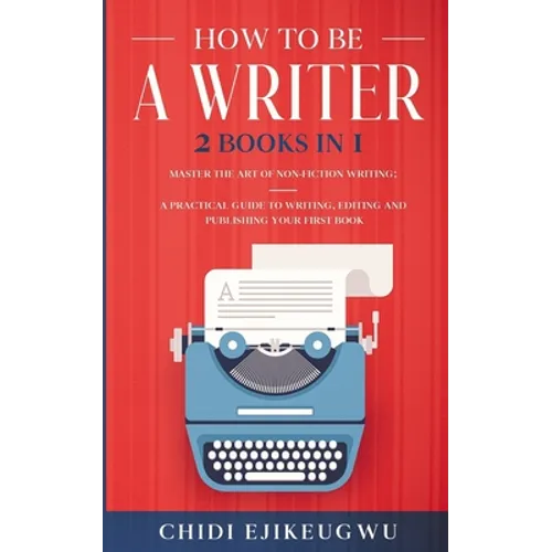How to Be a Writer: 2 Books in 1 Master the Art of Non-Fiction Writing: A Practical Guide to Writing, Editing and Publishing Your First Bo