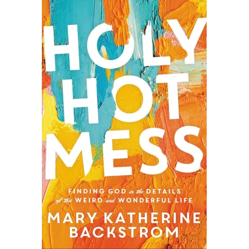 Holy Hot Mess: Finding God in the Details of This Weird and Wonderful Life