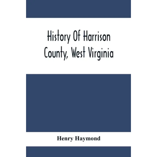 History Of Harrison County, West Virginia: From The Early Days Of Northwestern Virginia To The Present