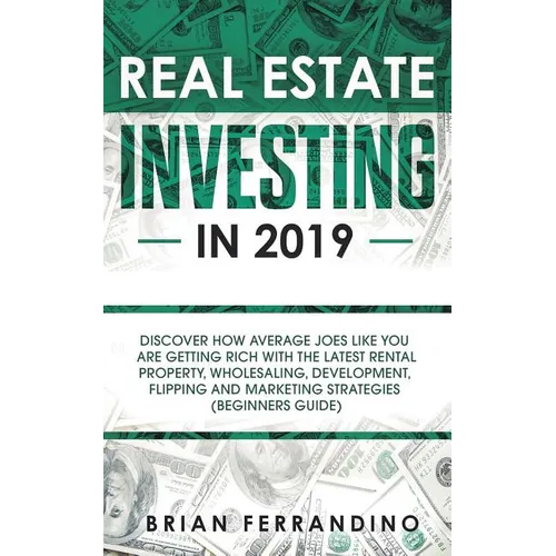 Real Estate Investing in 2019: Discover How Average Joes Like You are Getting Rich with the Latest Rental Property, Wholesaling, Development, Flipping