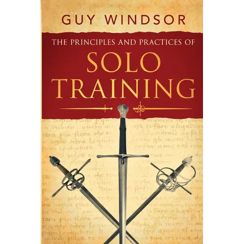The Principles and Practices of Solo Training: A Guide for Historical Martial Artists, Sword People, and Everyone Else