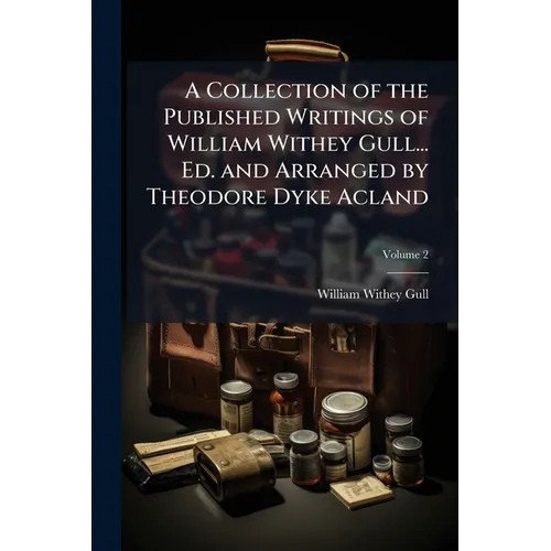 A Collection of the Published Writings of William Withey Gull... Ed. and Arranged by Theodore Dyke Acland