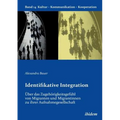 Identifikative Integration. Über das Zugehörigkeitsgefühl von Migranten und Migrantinnen zu ihrer Aufnahmegesellschaft.