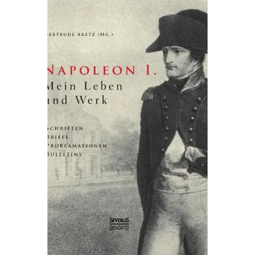 Napoleon I. Mein Leben und Werk. Schriften, Briefe, Proklamationen, Bulletins: Aus dem Gesamtwerk des Kaisers ausgewählt und herausgegeben von Paul un
