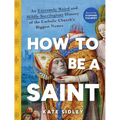 How to Be a Saint: An Extremely Weird and Mildly Sacrilegious History of the Catholic Church's Biggest Names