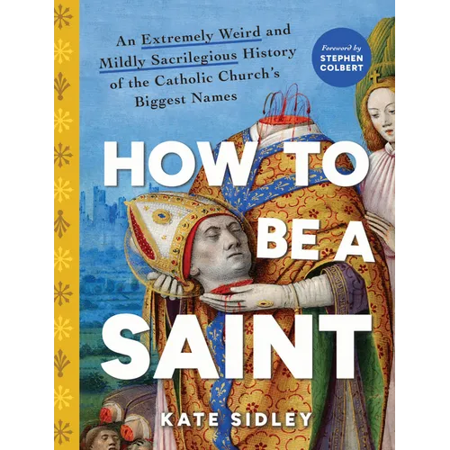 How to Be a Saint: An Extremely Weird and Mildly Sacrilegious History of the Catholic Church's Biggest Names