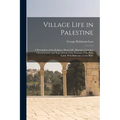 Village Life in Palestine: A Description of the Religion, Home Life, Manners, Customs, Characteristics and Superstitions of the Peasants of the H