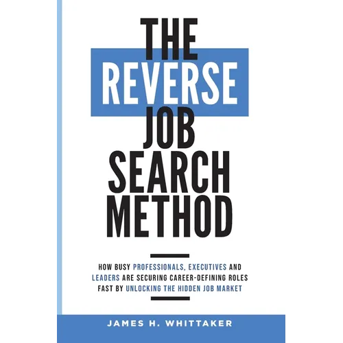 The Reverse Job Search Method: How Busy Professionals, Executives And Leaders Are Securing Career-Defining Roles Fast By Unlocking The Hidden Job Mark