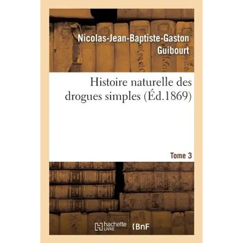 Histoire Naturelle Des Drogues Simples. Tome 3: Cours d'Histoire Naturelle Professé À l'École de Pharmacie de Paris