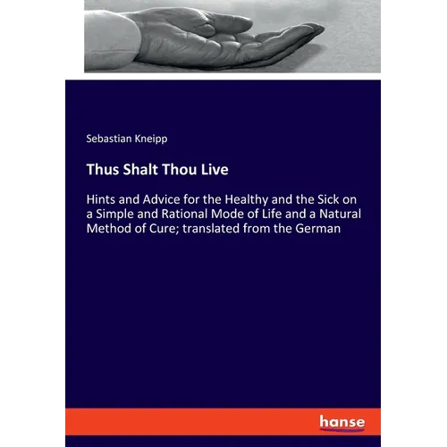 Thus Shalt Thou Live: Hints and Advice for the Healthy and the Sick on a Simple and Rational Mode of Life and a Natural Method of Cure; translated fro