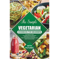 The Simple Vegetarian Cookbook for Beginners: The Complete Guide to Cooking Healthy Vegetarian Dishes with 135 Delicious, Family-Style Recipes & 14-Da