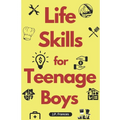 Life Skills for Teenage Boys: A Complete Guide on How to Cook, Home Maintenace, Managing Money, Fixing your Car, Performing First Aid, Navigating Ev