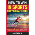 How to Win in Sports for Young Athletes: A Guide for Young Athletes, Parents, Coaches and Anyone else who wants to win in life: A Guide for Young Athl