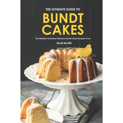 The Ultimate Guide to Bundt Cakes: The Moistest and Most Delicious Bundt Cake Recipes Ever!