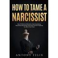 How To Tame A Narcissist: How To Disarm A Narcissist, Stop Caretaking, Stop Being Abused By A Narcissist And Get Anything You Want From Them: