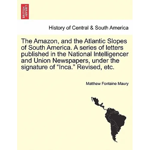 The Amazon, and the Atlantic Slopes of South America. a Series of Letters Published in the National Intelligencer and Union Newspapers, Under the Sign