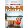 The Complete Guide to Chesapeake Bay Retrievers: Training, Socializing, Feeding, Exercising, Caring for, and Loving Your New Chessie Puppy
