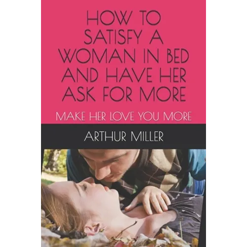 How to Satisfy a Woman in Bed and Have Her Ask for More: Make Her Love You More