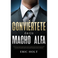 Conviértete En Un Macho Alfa: Descubre lo que las mujeres realmente quieren y haz que te persigan con estos secretos de citas para convertirte en un h