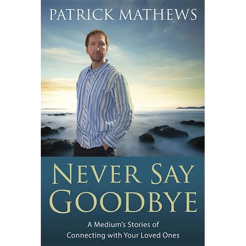 Never Say Goodbye: A Medium's Stories of Connecting with Your Loved Ones