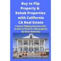 Buy to Flip Property & Rehab Properties with California CA Real Estate: A house flipping business plan & How to Finance a flip property