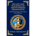 The Life and Teachings of Thoth Hermes Trismegistus: Ancient Wisdom on Divinity, Transformation, and the Cosmos (Deluxe Hardbound Edition)