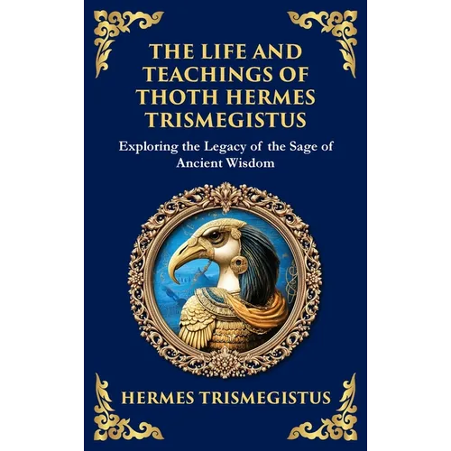 The Life and Teachings of Thoth Hermes Trismegistus: Ancient Wisdom on Divinity, Transformation, and the Cosmos (Deluxe Hardbound Edition)