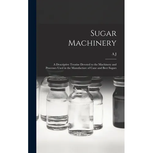Sugar Machinery; a Descriptive Treatise Devoted to the Machinery and Processes Used in the Manufacture of Cane and Beet Sugars