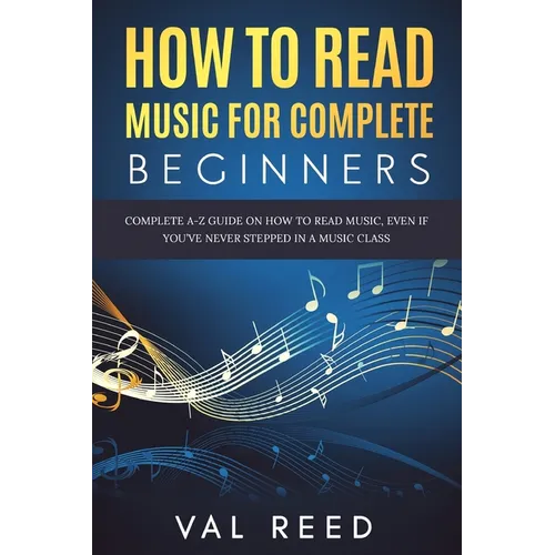 How to Read Music for Complete Beginners: Complete A-Z Guide on How to Read Music, Even If You've Never Stepped In A Music Class