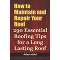 How to Maintain and Repair Your Roof: 290 Essential Roofing Tips for a Long Lasting Roof