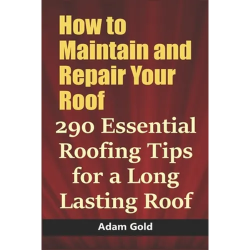 How to Maintain and Repair Your Roof: 290 Essential Roofing Tips for a Long Lasting Roof