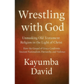 Wrestling with God Unmasking Old Testament Religion in the Light of Christ How the Gospel of Grace Confronts Ancient Nationalism, Patriarchy, and Viol