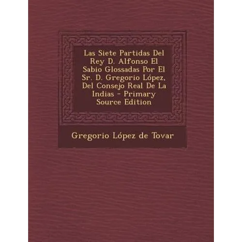 Las Siete Partidas Del Rey D. Alfonso El Sabio Glossadas Por El Sr. D. Gregorio López, Del Consejo Real De La Indias