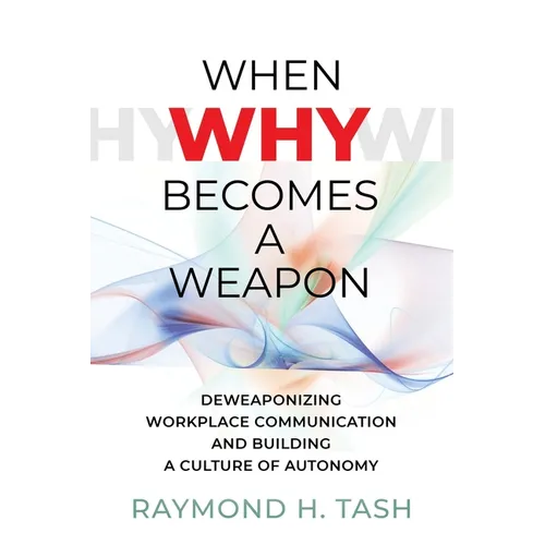When Why Becomes a Weapon (Deweaponizing Workplace Communication and Building a Culture of Autonomy)