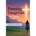 Parenting Teenage Girls for Purpose: Guiding Godly Young Girls to Walk in Charisma, Character, Calling, Life Skills, and Christ-Centered Confidence