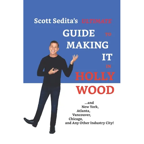 Scott Sedita's Ultimate Guide to Making It in Hollywood: And New York, Atlanta, Vancouver, Chicago, and Any Other Industry City!