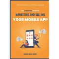 The Essential Guide to Marketing And Selling Your Mobile App: Driving Success in a Competitive Landscape
