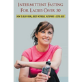 Intermittent Fasting For Ladies Over 50: How To Delay Aging, Boost Metabolic Autophagy & Detox Body: What To Eat During Intermittent Fasting