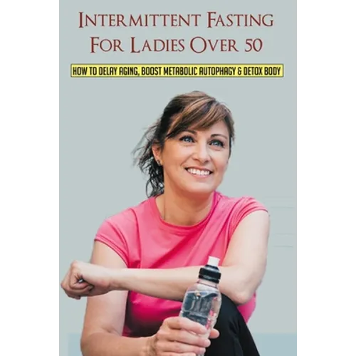 Intermittent Fasting For Ladies Over 50: How To Delay Aging, Boost Metabolic Autophagy & Detox Body: What To Eat During Intermittent Fasting