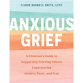 Anxious Grief: A Clinician's Guide to Supporting Grieving Clients Experiencing Anxiety, Panic, and Fear
