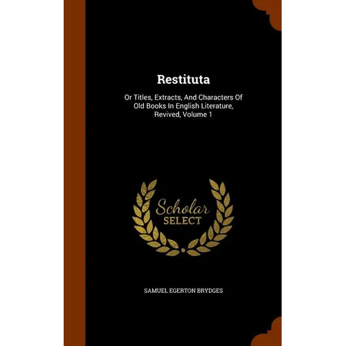 Restituta: Or Titles, Extracts, And Characters Of Old Books In English Literature, Revived, Volume 1