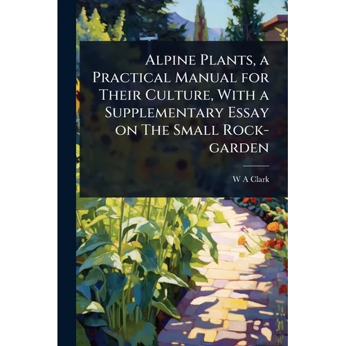 Alpine Plants, a Practical Manual for Their Culture, With a Supplementary Essay on The Small Rock-garden