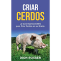 Criar cerdos: La guía imprescindible para criar cerdos en su granja: La guía imprescindible para criar cerdos en su granja