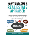 How to Become a Real Estate Appraiser: A Step-by-Step Guide with Practical Advice & Real-World Insight for Starting Your Own Home Appraisal Business