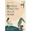 25 Yoga Poses to Do at Home: Different Types of Yoga + Steps for Beginners + Basic Postures + Professional Accessories + Benefits of Yoga + Questio